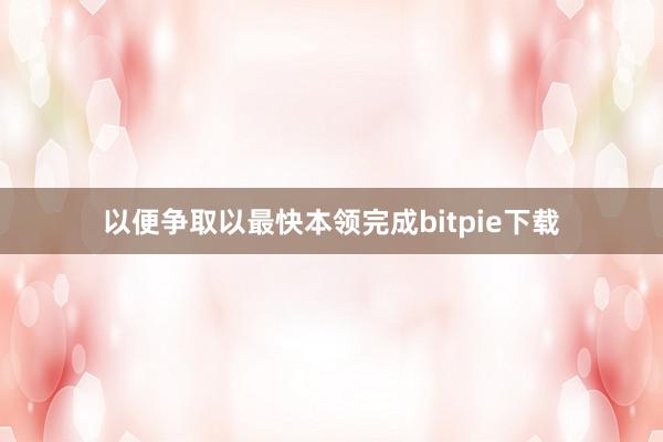 以便争取以最快本领完成bitpie下载