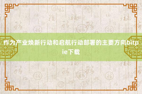 作为产业焕新行动和启航行动部署的主要方向bitpie下载