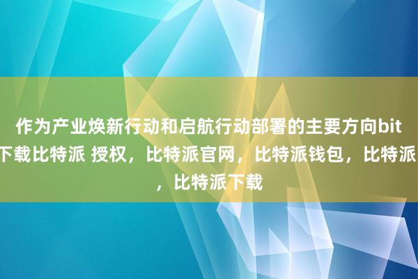 作为产业焕新行动和启航行动部署的主要方向bitpie下载比特派 授权，比特派官网，比特派钱包，比特派下载