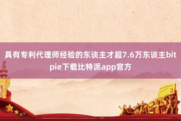 具有专利代理师经验的东谈主才超7.6万东谈主bitpie下载比特派app官方