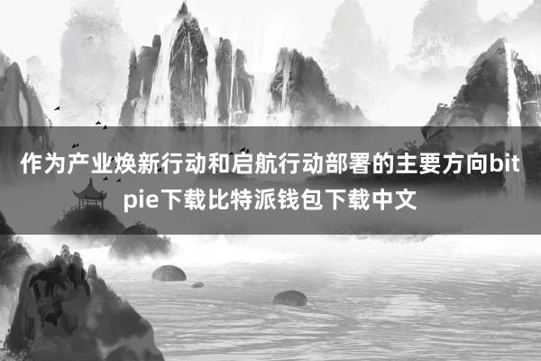 作为产业焕新行动和启航行动部署的主要方向bitpie下载比特派钱包下载中文