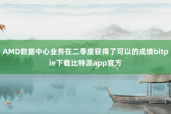 AMD数据中心业务在二季度获得了可以的成绩bitpie下载比特派app官方