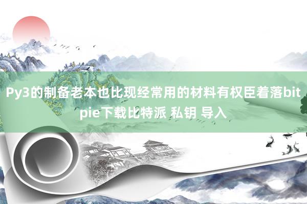 Py3的制备老本也比现经常用的材料有权臣着落bitpie下载比特派 私钥 导入