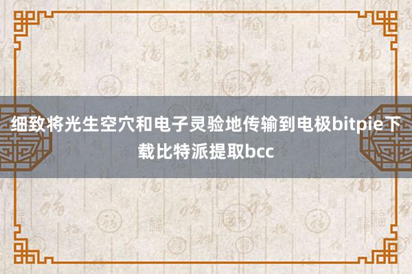 细致将光生空穴和电子灵验地传输到电极bitpie下载比特派提取bcc