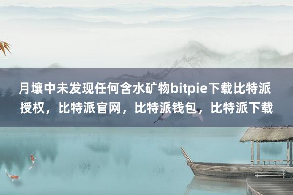 月壤中未发现任何含水矿物bitpie下载比特派 授权，比特派官网，比特派钱包，比特派下载