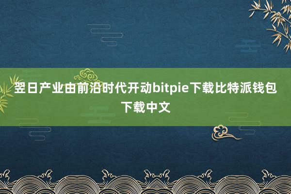 翌日产业由前沿时代开动bitpie下载比特派钱包下载中文