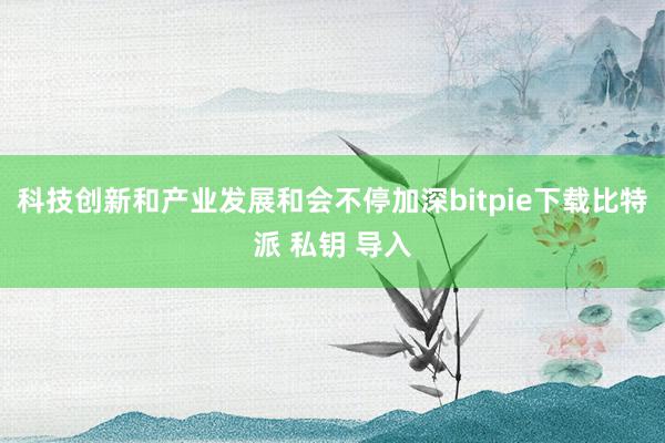 科技创新和产业发展和会不停加深bitpie下载比特派 私钥 导入