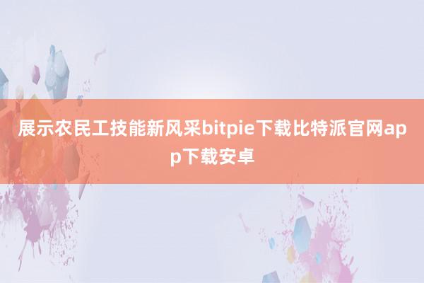 展示农民工技能新风采bitpie下载比特派官网app下载安卓