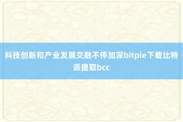 科技创新和产业发展交融不停加深bitpie下载比特派提取bcc