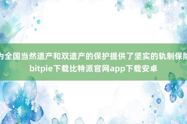 为全国当然遗产和双遗产的保护提供了坚实的轨制保险bitpie下载比特派官网app下载安卓