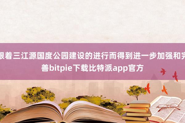 跟着三江源国度公园建设的进行而得到进一步加强和完善bitpie下载比特派app官方