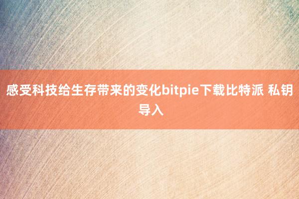 感受科技给生存带来的变化bitpie下载比特派 私钥 导入