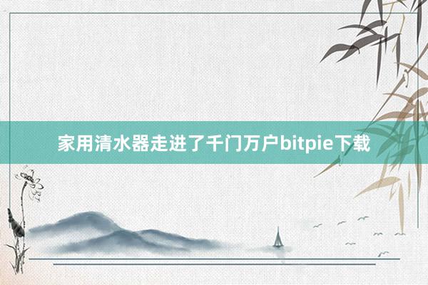 家用清水器走进了千门万户bitpie下载