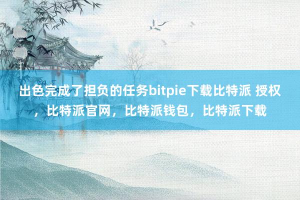 出色完成了担负的任务bitpie下载比特派 授权，比特派官网，比特派钱包，比特派下载