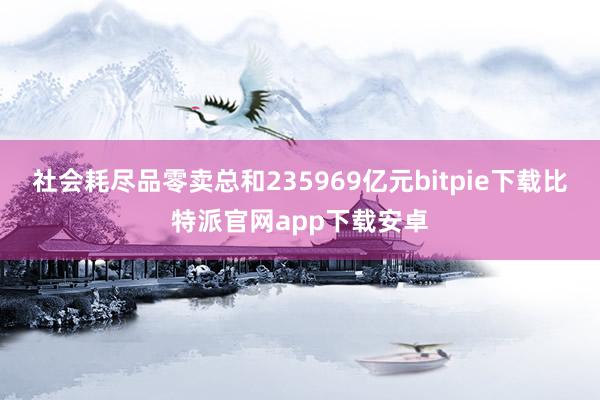 社会耗尽品零卖总和235969亿元bitpie下载比特派官网app下载安卓