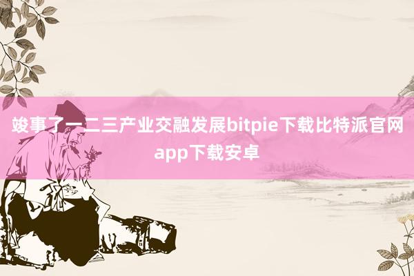 竣事了一二三产业交融发展bitpie下载比特派官网app下载安卓