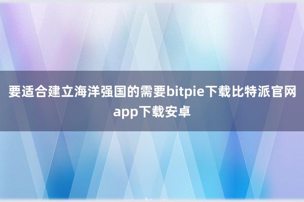 要适合建立海洋强国的需要bitpie下载比特派官网app下载安卓