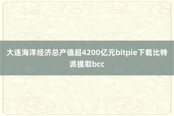 大连海洋经济总产值超4200亿元bitpie下载比特派提取bcc