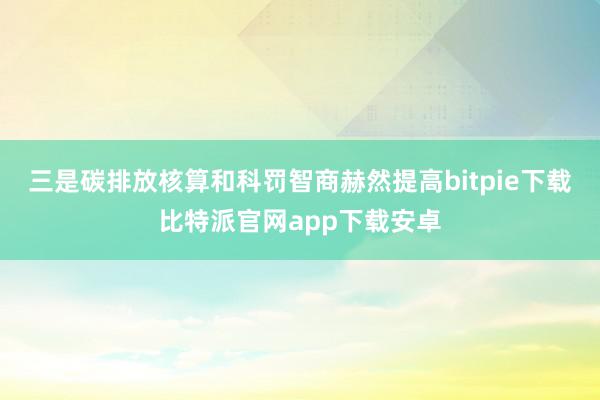 三是碳排放核算和科罚智商赫然提高bitpie下载比特派官网app下载安卓