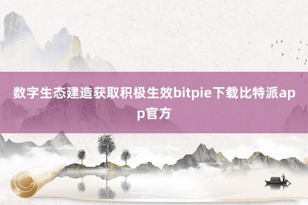 数字生态建造获取积极生效bitpie下载比特派app官方