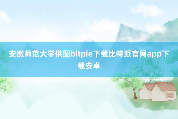 安徽师范大学供图bitpie下载比特派官网app下载安卓