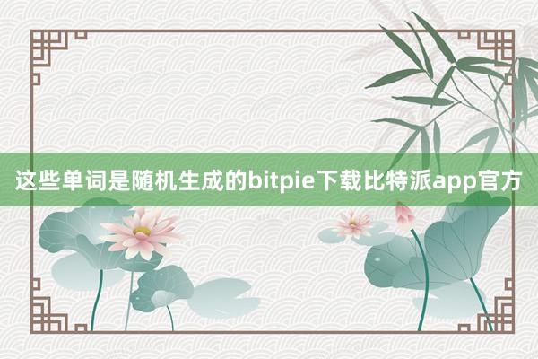 这些单词是随机生成的bitpie下载比特派app官方