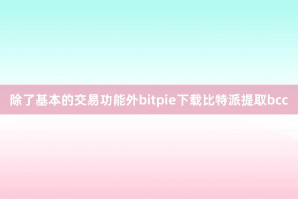 除了基本的交易功能外bitpie下载比特派提取bcc