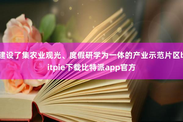 建设了集农业观光、度假研学为一体的产业示范片区bitpie下载比特派app官方