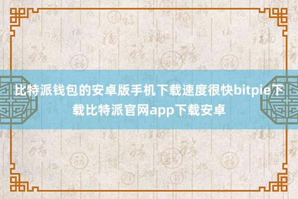 比特派钱包的安卓版手机下载速度很快bitpie下载比特派官网app下载安卓