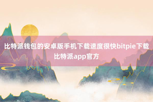 比特派钱包的安卓版手机下载速度很快bitpie下载比特派app官方