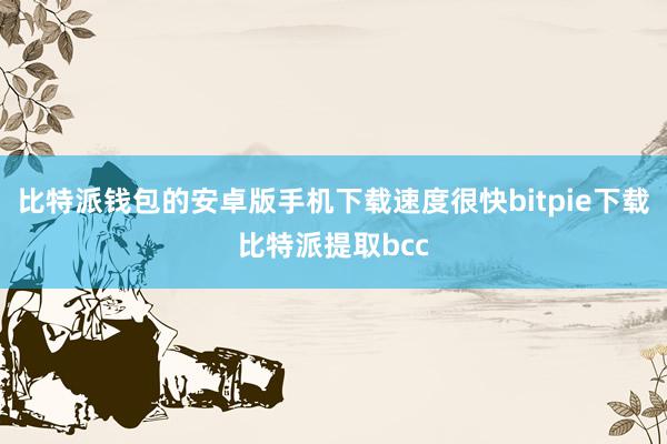 比特派钱包的安卓版手机下载速度很快bitpie下载比特派提取bcc