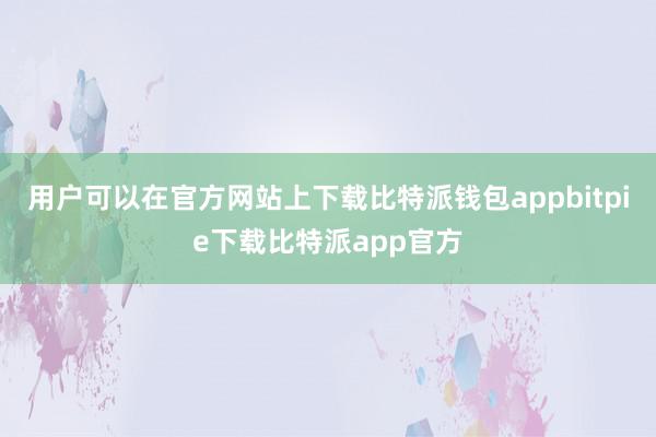 用户可以在官方网站上下载比特派钱包appbitpie下载比特派app官方