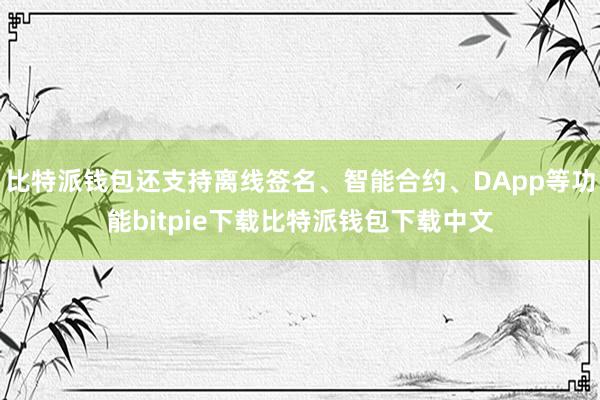 比特派钱包还支持离线签名、智能合约、DApp等功能bitpie下载比特派钱包下载中文