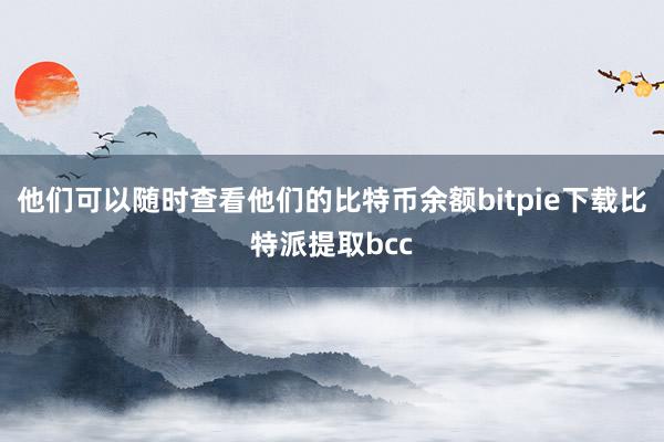 他们可以随时查看他们的比特币余额bitpie下载比特派提取bcc