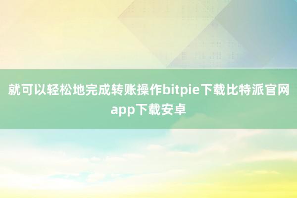 就可以轻松地完成转账操作bitpie下载比特派官网app下载安卓