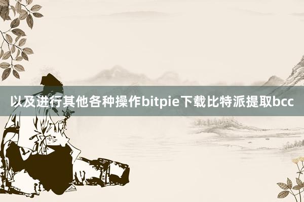 以及进行其他各种操作bitpie下载比特派提取bcc