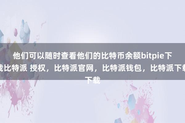 他们可以随时查看他们的比特币余额bitpie下载比特派 授权，比特派官网，比特派钱包，比特派下载