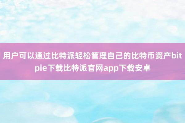 用户可以通过比特派轻松管理自己的比特币资产bitpie下载比特派官网app下载安卓