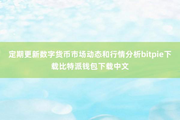 定期更新数字货币市场动态和行情分析bitpie下载比特派钱包下载中文