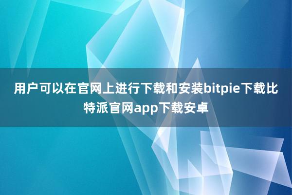 用户可以在官网上进行下载和安装bitpie下载比特派官网app下载安卓