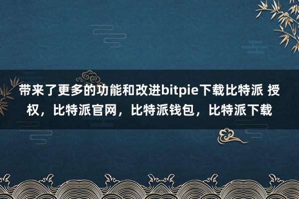 带来了更多的功能和改进bitpie下载比特派 授权，比特派官网，比特派钱包，比特派下载