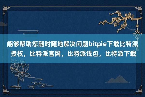 能够帮助您随时随地解决问题bitpie下载比特派 授权，比特派官网，比特派钱包，比特派下载