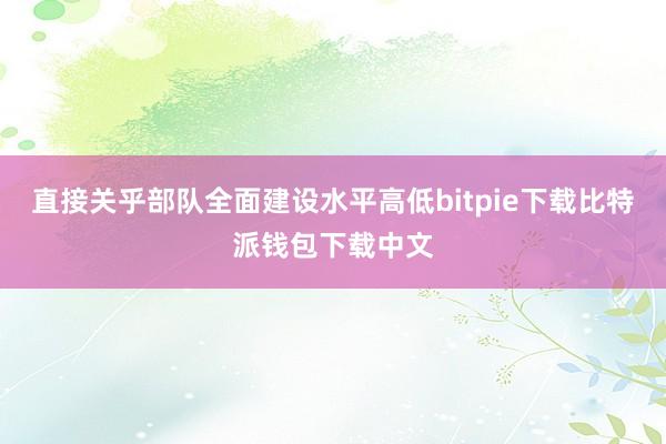 直接关乎部队全面建设水平高低bitpie下载比特派钱包下载中文