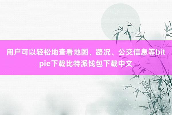 用户可以轻松地查看地图、路况、公交信息等bitpie下载比特派钱包下载中文