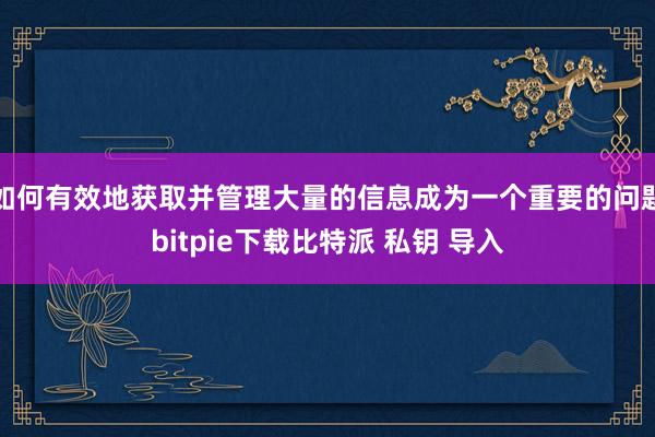 如何有效地获取并管理大量的信息成为一个重要的问题bitpie下载比特派 私钥 导入