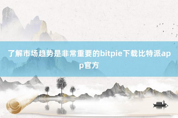 了解市场趋势是非常重要的bitpie下载比特派app官方