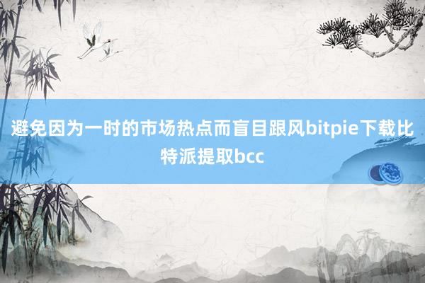 避免因为一时的市场热点而盲目跟风bitpie下载比特派提取bcc