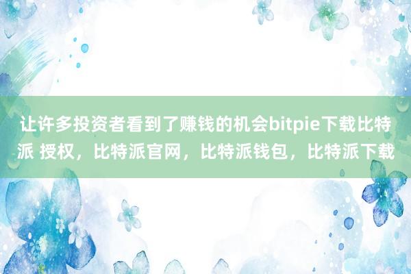 让许多投资者看到了赚钱的机会bitpie下载比特派 授权，比特派官网，比特派钱包，比特派下载