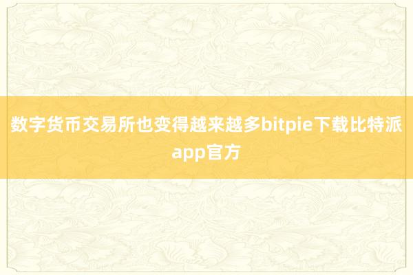 数字货币交易所也变得越来越多bitpie下载比特派app官方