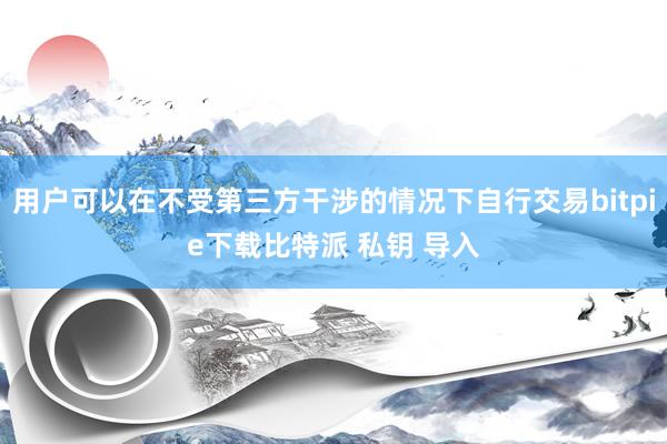 用户可以在不受第三方干涉的情况下自行交易bitpie下载比特派 私钥 导入